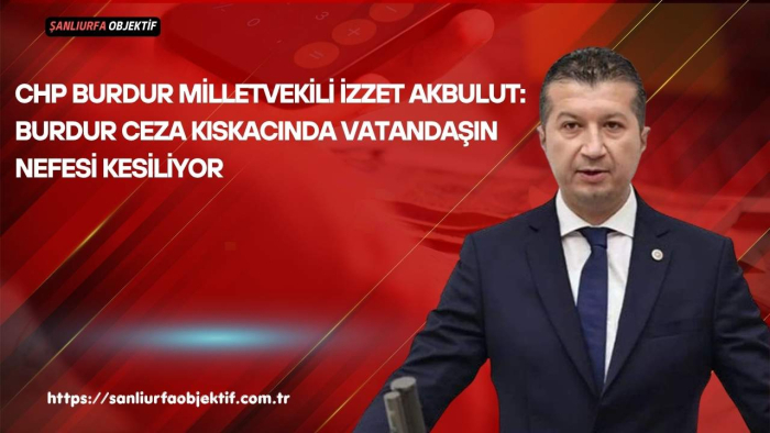 İzzet Akbulut: Burdur Ceza Kıskacında Vatandaşın Nefesi Kesiliyor
